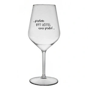 ...PROTOŽE BÝT UČITEL NENÍ PRDEL... - čirá nerozbitná sklenice na víno 470 ml
